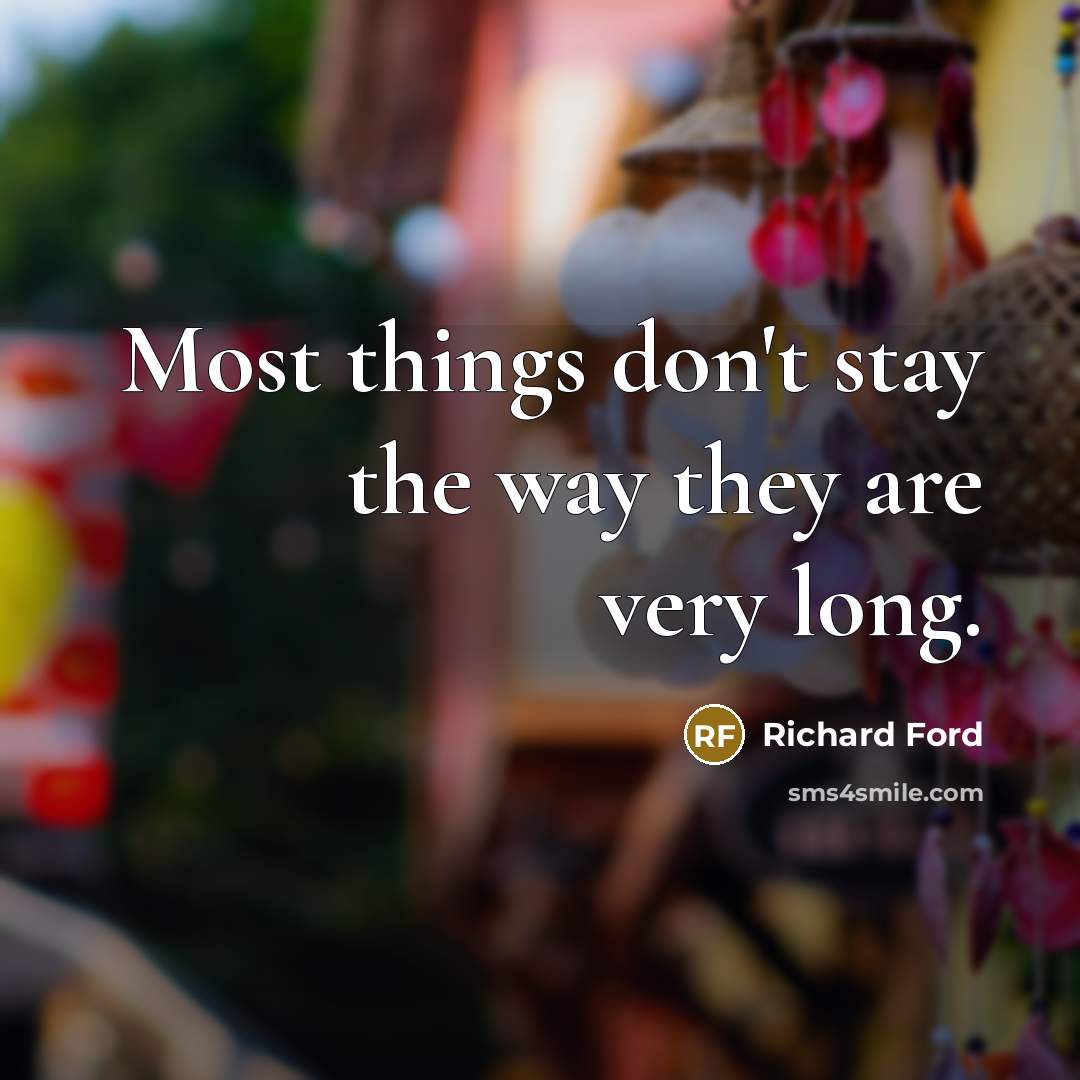 “Most things don't stay the way they are very long.…” quote by Richard Ford