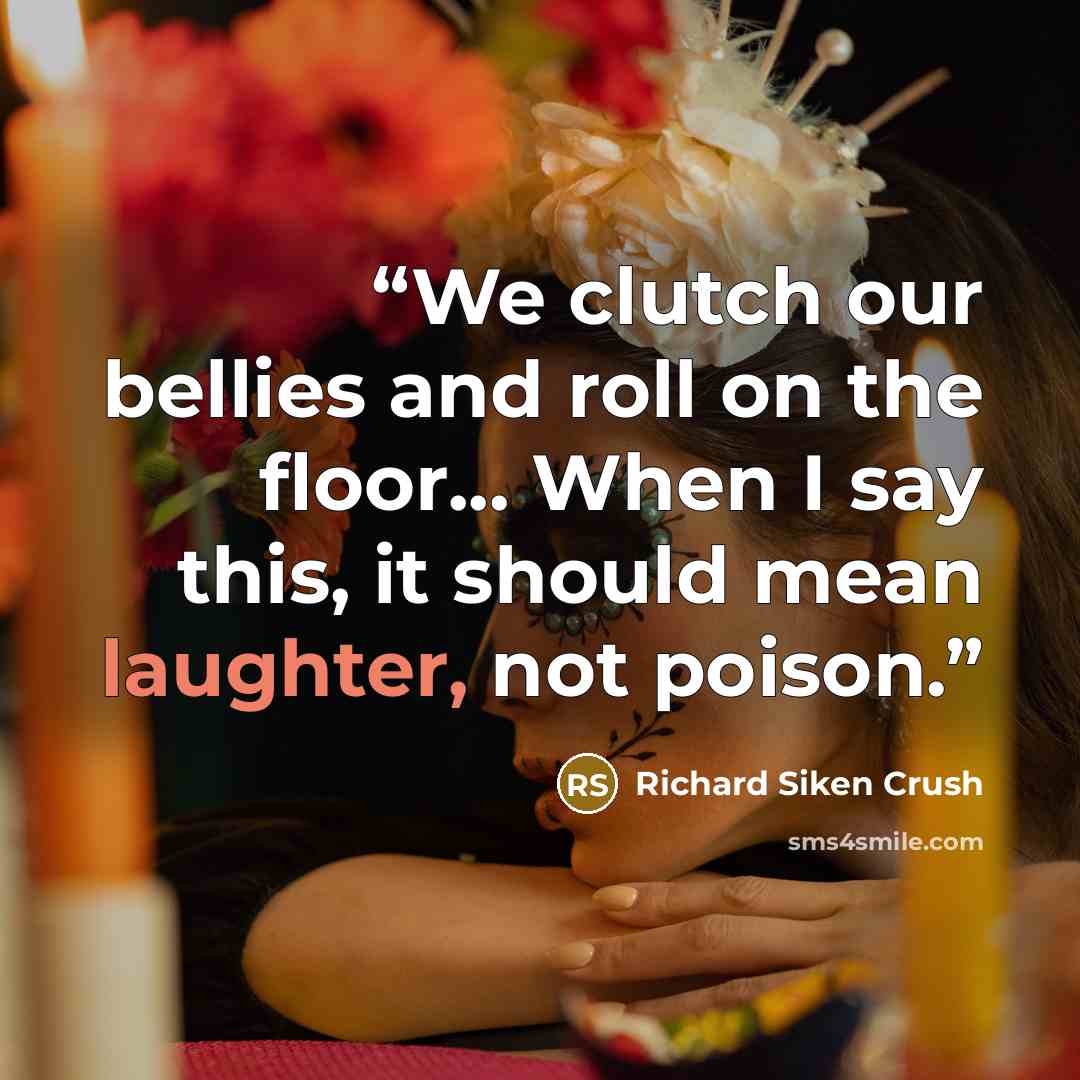 “We clutch our bellies and roll on the floor... When I say this, it should mean laughter, not poison.” quote by Richard Siken Crush