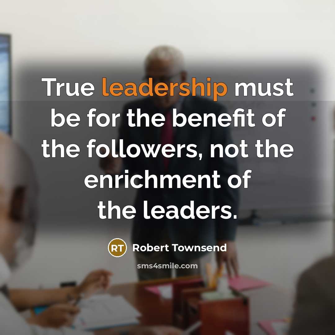 “True leadership must be for the benefit of the followers,…” quote by Robert Townsend