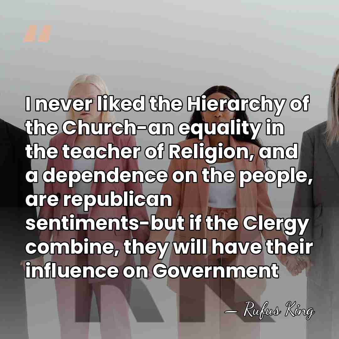 I never liked the Hierarchy of the Church-an equality in the teacher&hellip; - Rufus King