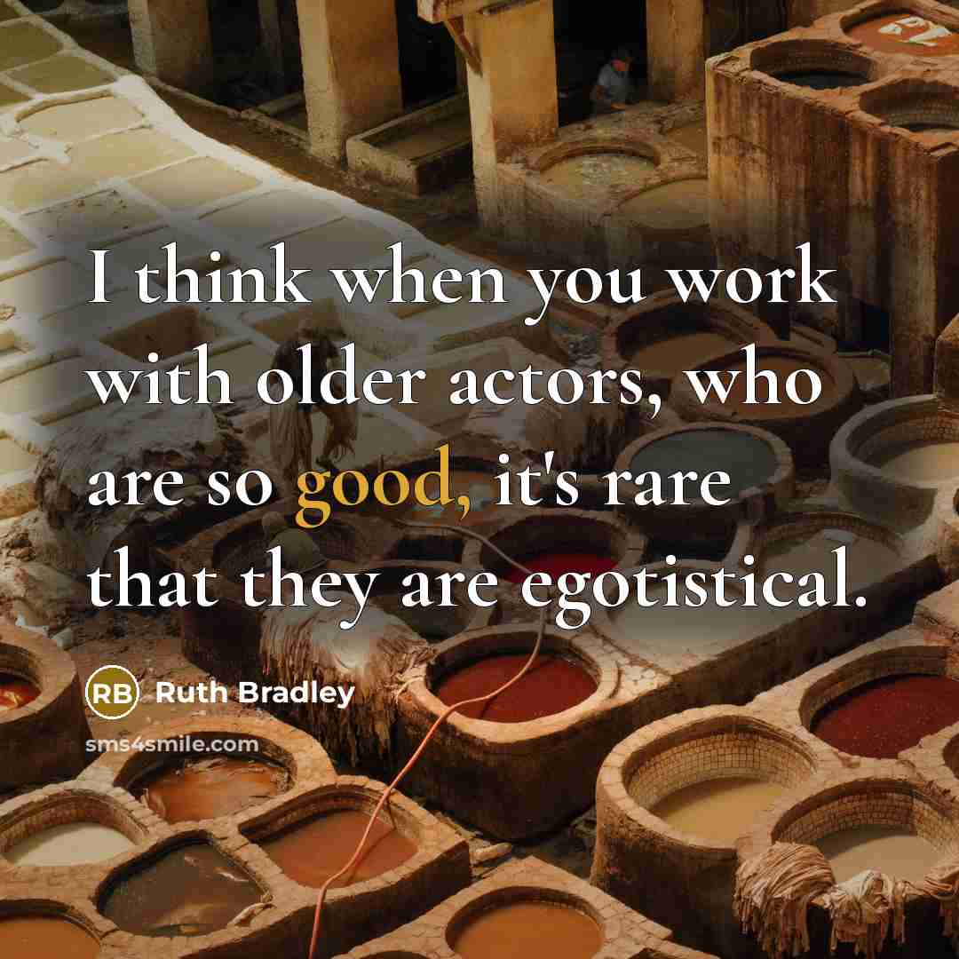 “I think when you work with older actors, who are so good, it's rare that they are egotistical.” quote by Ruth Bradley