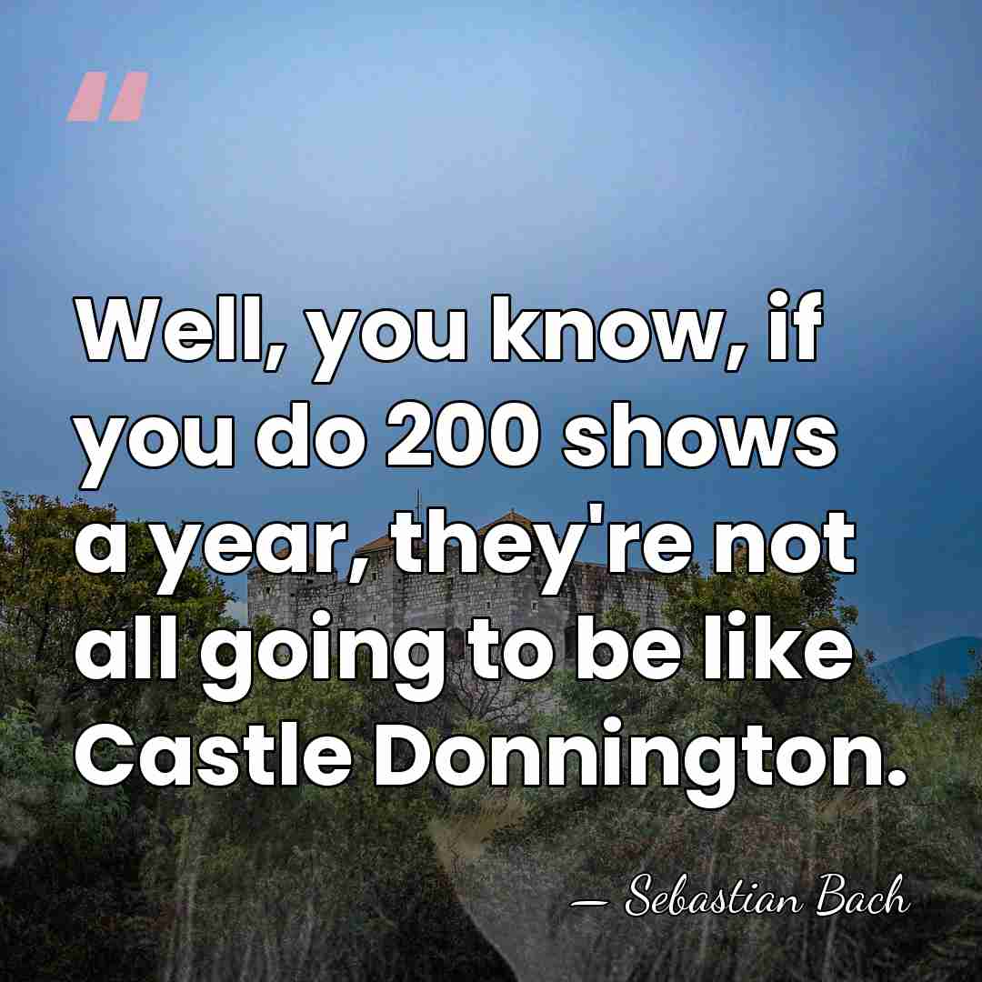 Well, you know, if you do 200 shows a year, they're not&hellip; - Sebastian Bach