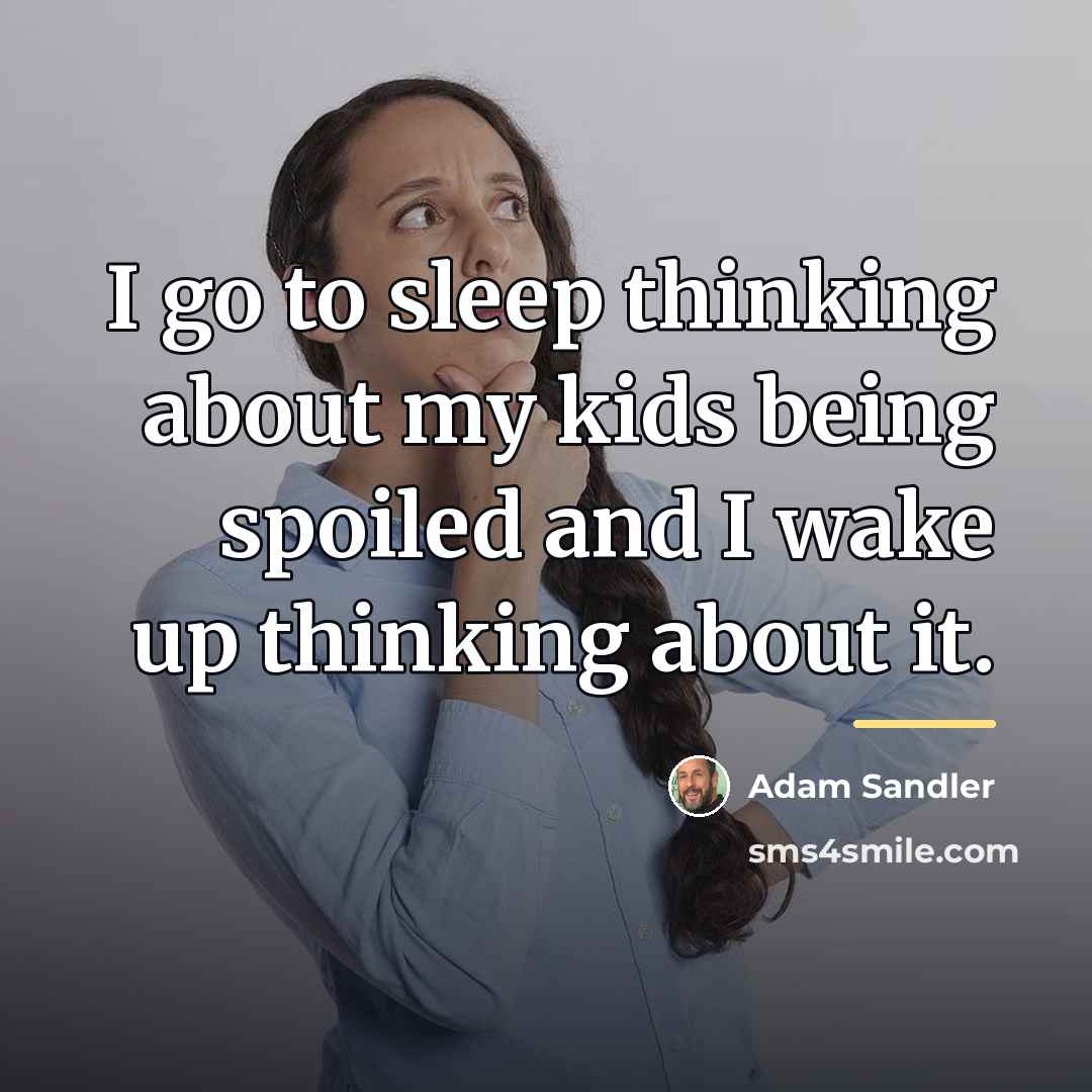 “I go to sleep thinking about my kids being spoiled…” quote by Adam Sandler