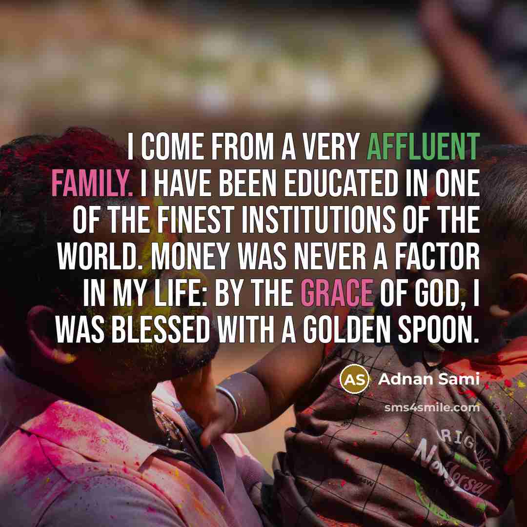 “I come from a very affluent family. I have been educated in one of the finest institutions of the world. Money was never a factor in my life: by the grace of God, I was blessed with a golden spoon.” quote by Adnan Sami