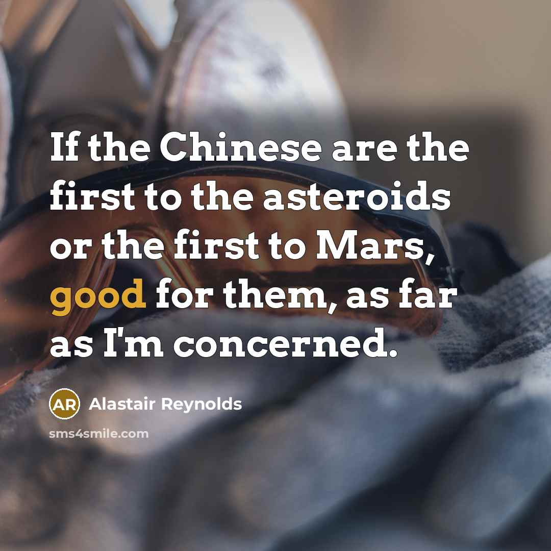 “If the Chinese are the first to the asteroids or the first to Mars, good for them, as far as I'm concerned.” quote by Alastair Reynolds
