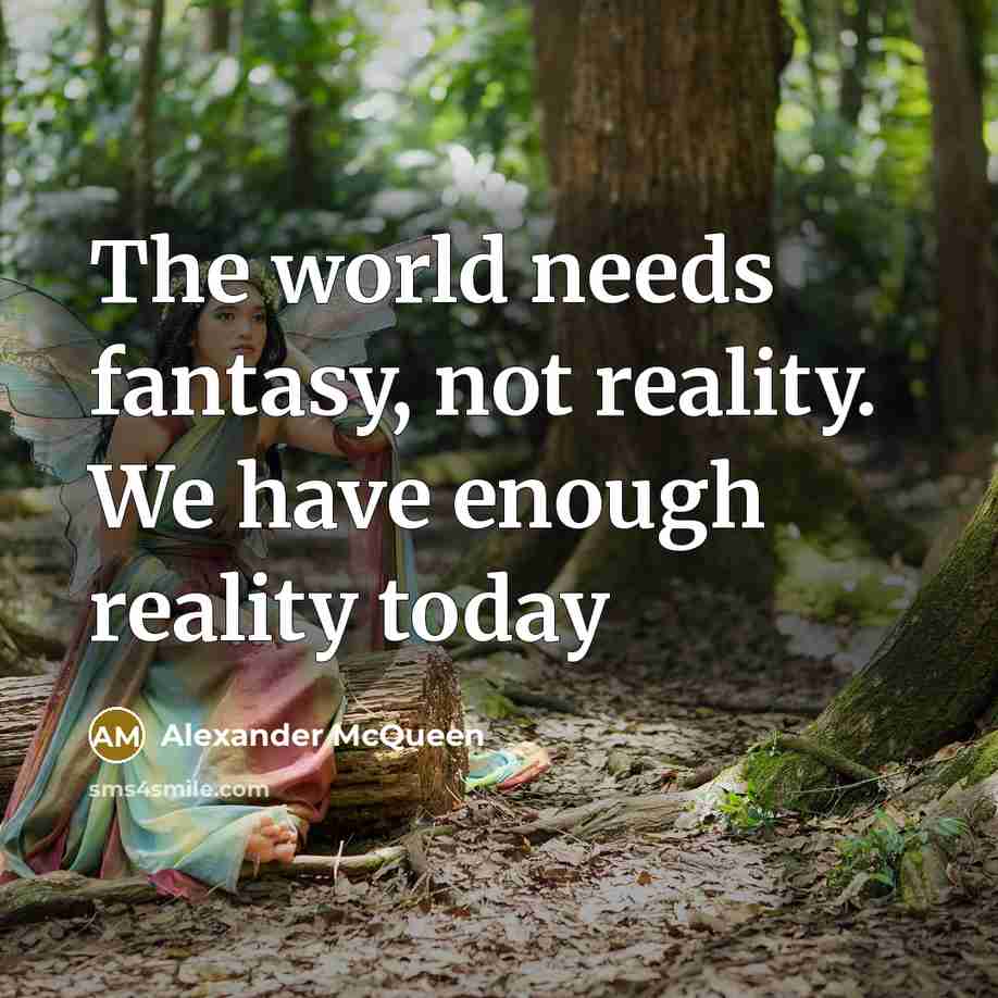 “The world needs fantasy, not reality. We have enough reality…” quote by Alexander McQueen