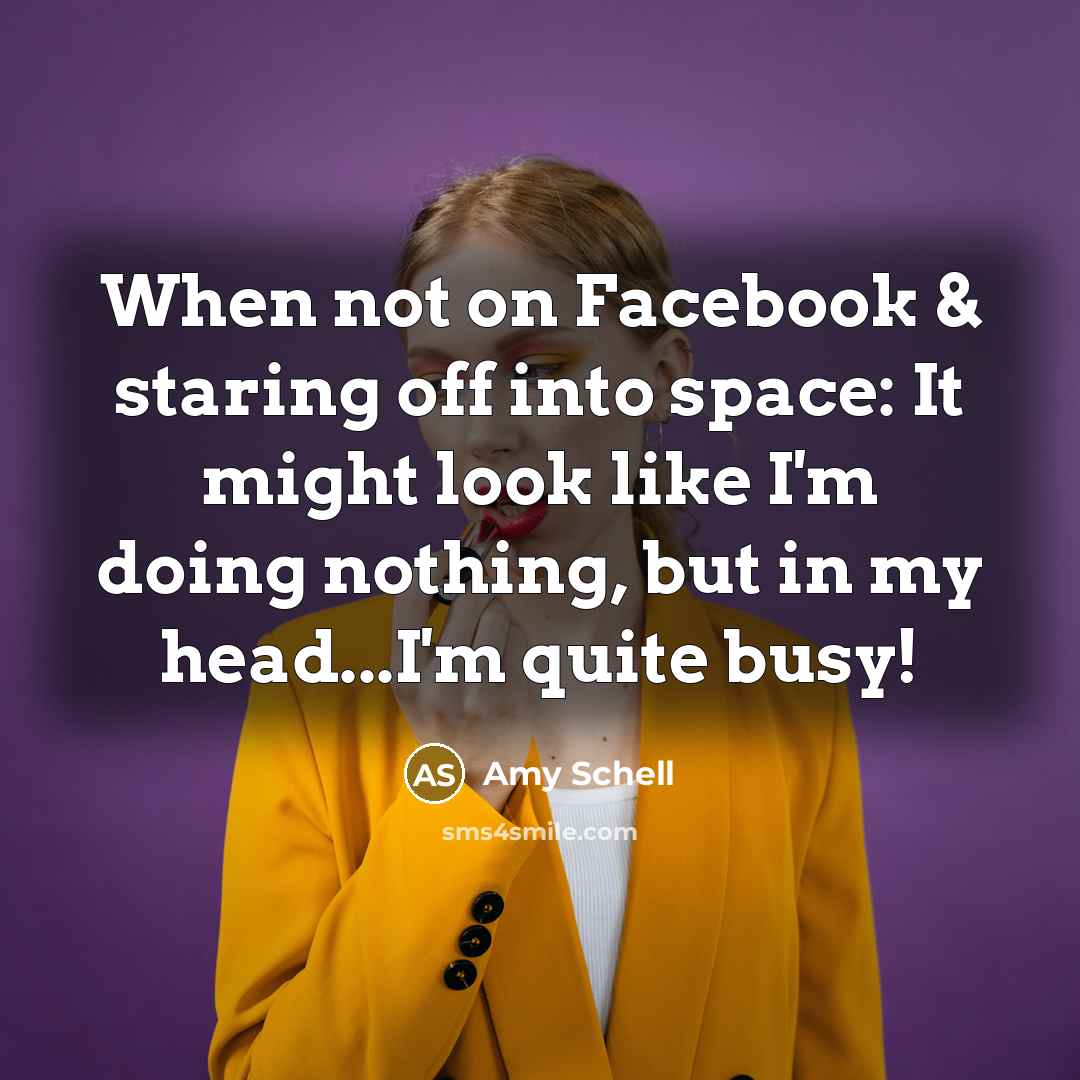 “When not on Facebook & staring off into space: It might look like I'm doing nothing, but in my head...I'm quite busy!” quote by Amy Schell