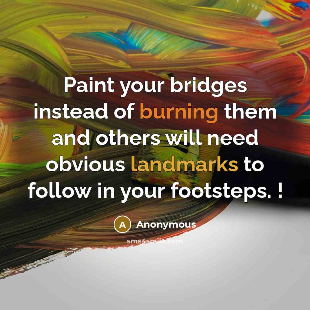 “Paint your bridges instead of burning them and others will need obvious landmarks to follow in your footsteps. !” quote by Anonymous