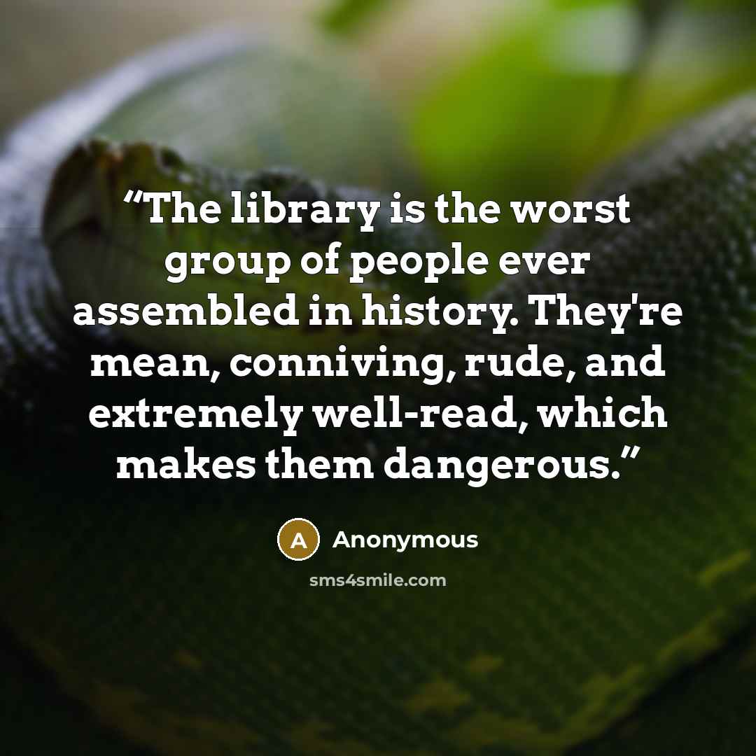 “The library is the worst group of people ever assembled in history. They're mean, conniving, rude, and extremely well-read, which makes them dangerous.” quote by Anonymous