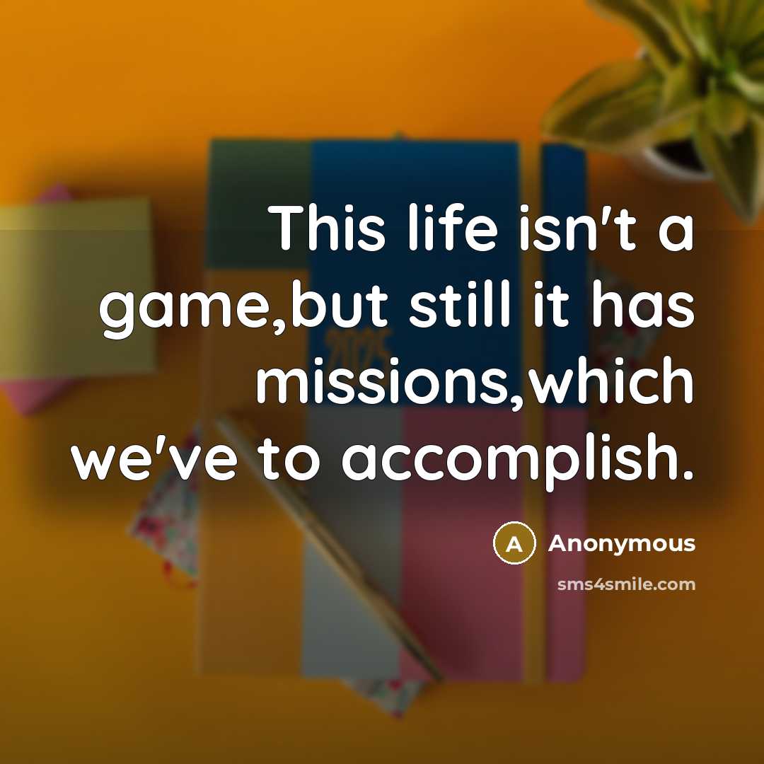 “This life isn't a game,but still it has missions,which we've to accomplish.” quote by Anonymous