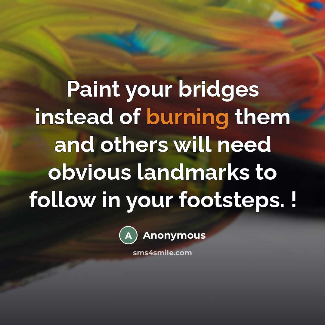 “Paint your bridges instead of burning them and others will need obvious landmarks to follow in your footsteps. !” quote by Anonymous