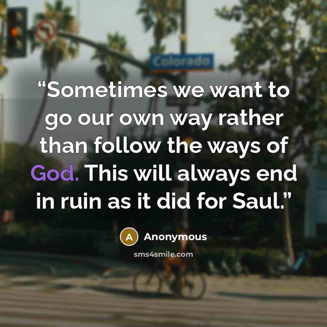 “Sometimes we want to go our own way rather than follow the ways of God. This will always end in ruin as it did for Saul.” quote by Anonymous