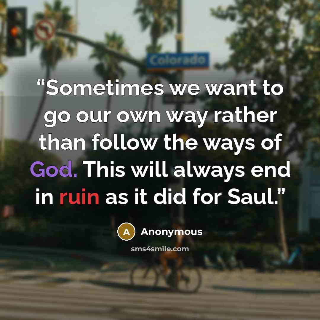 “Sometimes we want to go our own way rather than follow the ways of God. This will always end in ruin as it did for Saul.” quote by Anonymous