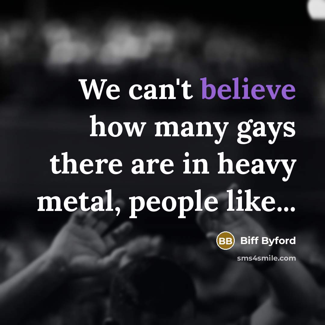 “We can't believe how many gays there are in heavy metal, people like...” quote by Biff Byford