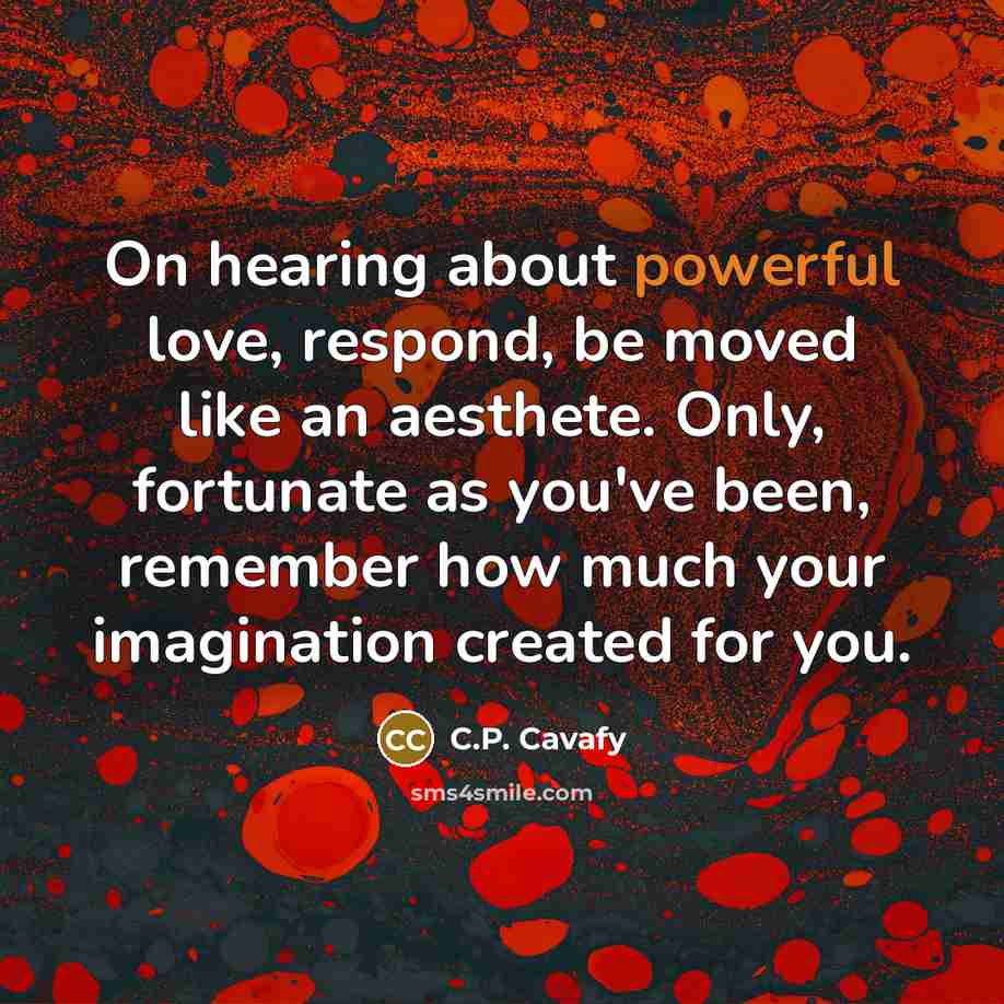 “On hearing about powerful love, respond, be moved like an…” quote by C.P. Cavafy
