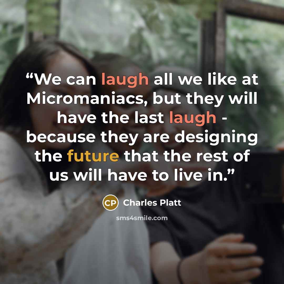 “We can laugh all we like at Micromaniacs, but they will have the last laugh - because they are designing the future that the rest of us will have to live in.” quote by Charles Platt