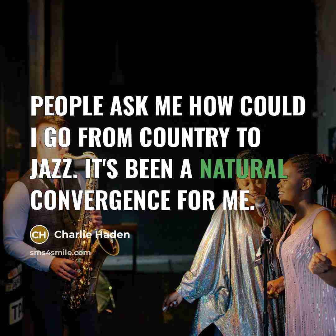 “People ask me how could I go from country to jazz. It's been a natural convergence for me.” quote by Charlie Haden