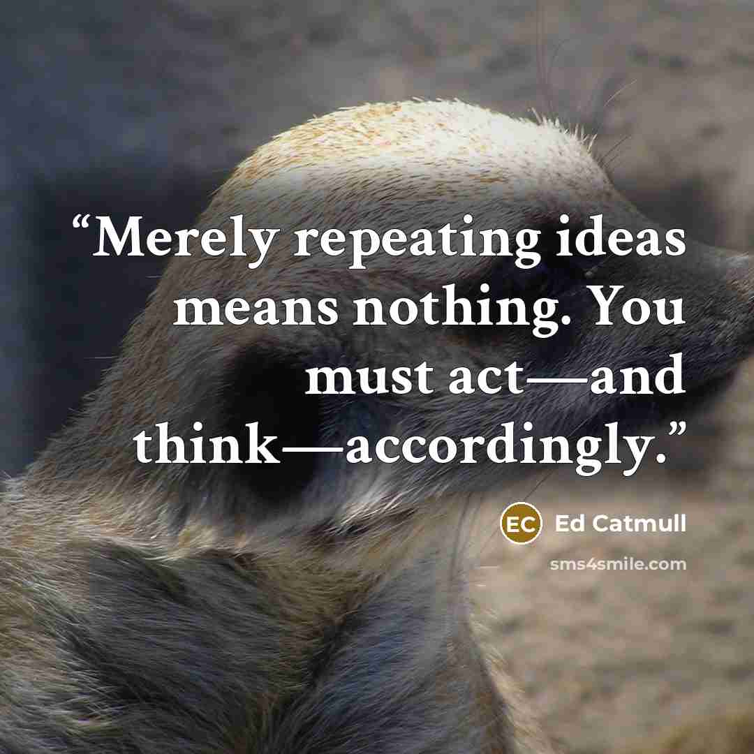“Merely repeating ideas means nothing. You must act—and think—accordingly.” quote by Ed Catmull