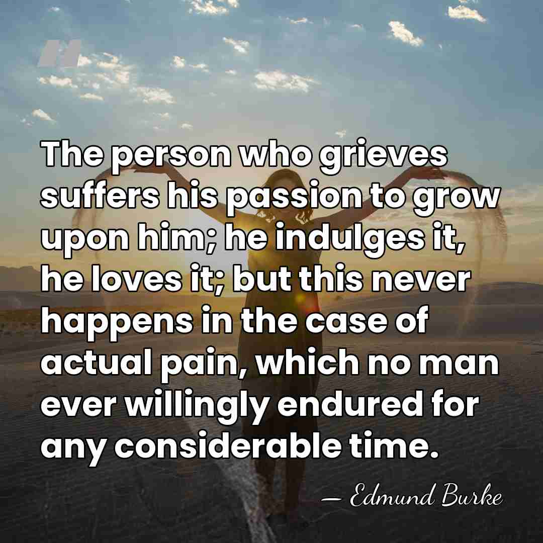 The person who grieves suffers his passion to grow upon him; he&hellip; - Edmund Burke