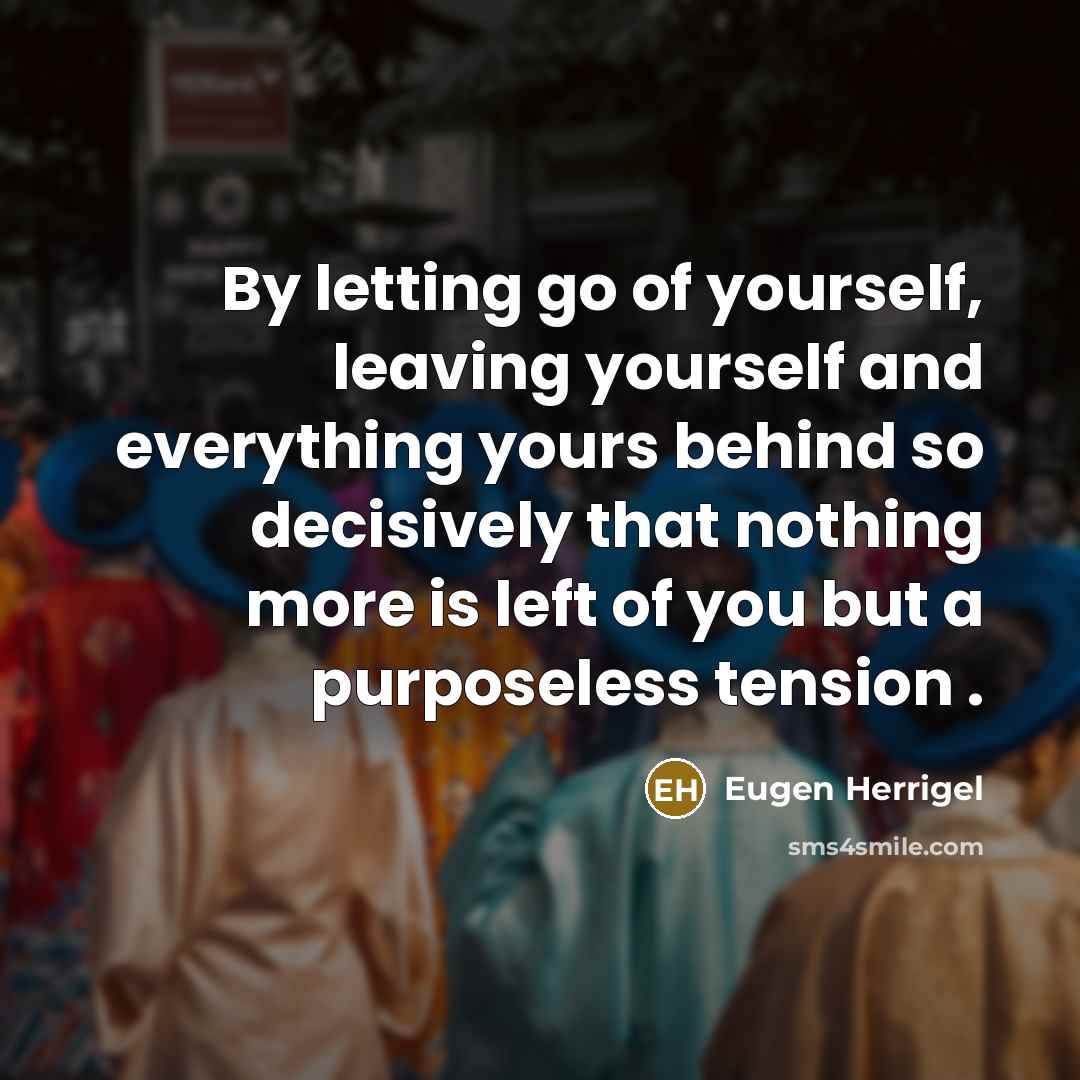 “By letting go of yourself, leaving yourself and everything yours…” quote by Eugen Herrigel