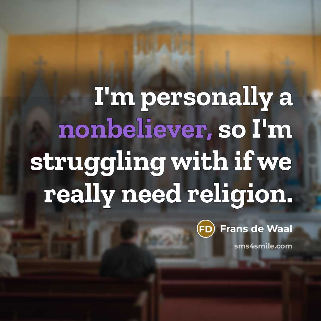 “I'm personally a nonbeliever, so I'm struggling with if we really need religion.” quote by Frans de Waal