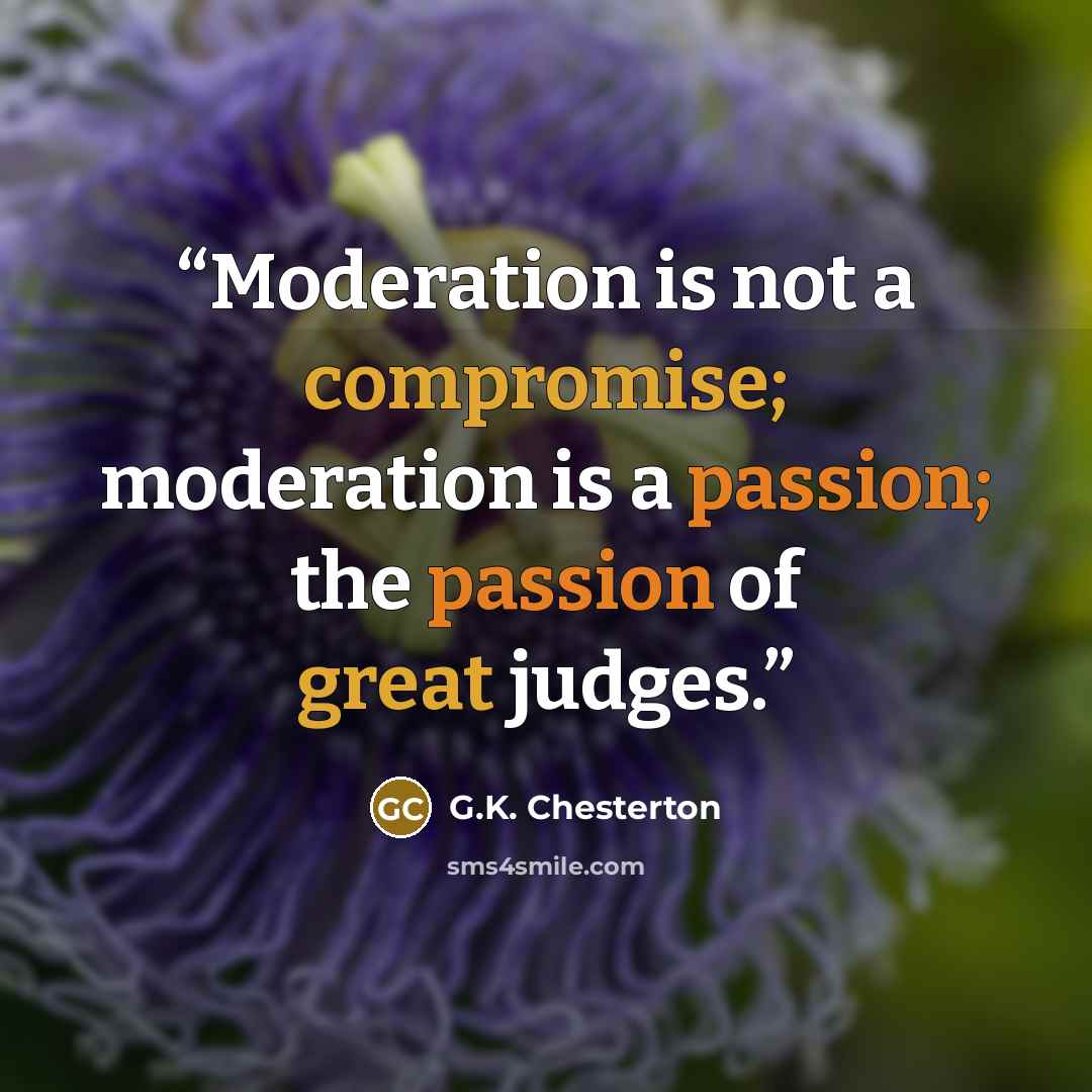 “Moderation is not a compromise; moderation is a passion; the passion of great judges.” quote by G.K. Chesterton