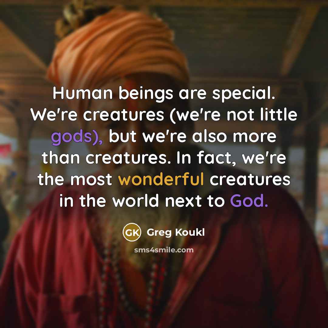 “Human beings are special. We're creatures (we're not little gods), but we're also more than creatures. In fact, we're the most wonderful creatures in the world next to God.” quote by Greg Koukl