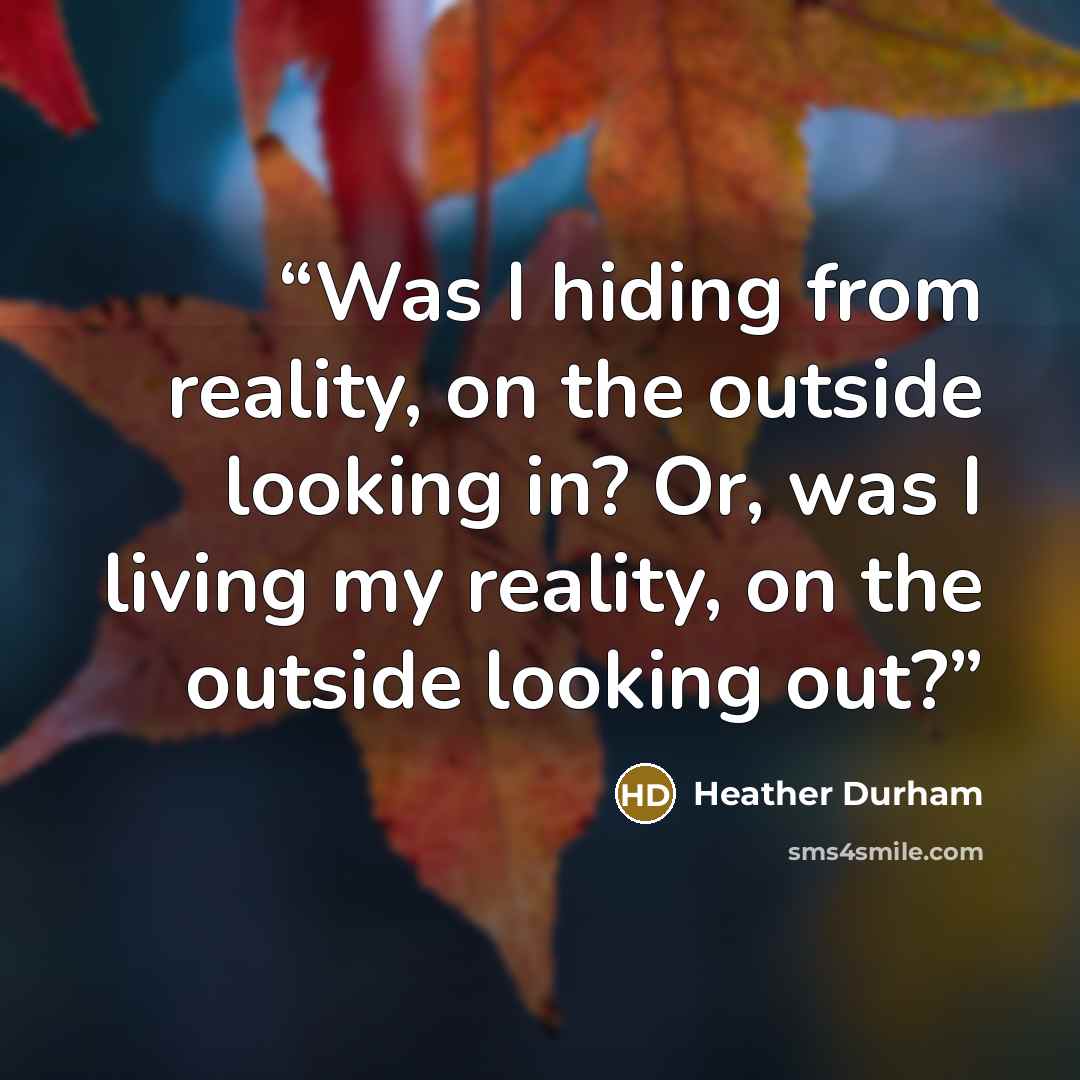 “Was I hiding from reality, on the outside looking in? Or, was I living my reality, on the outside looking out?” quote by Heather Durham