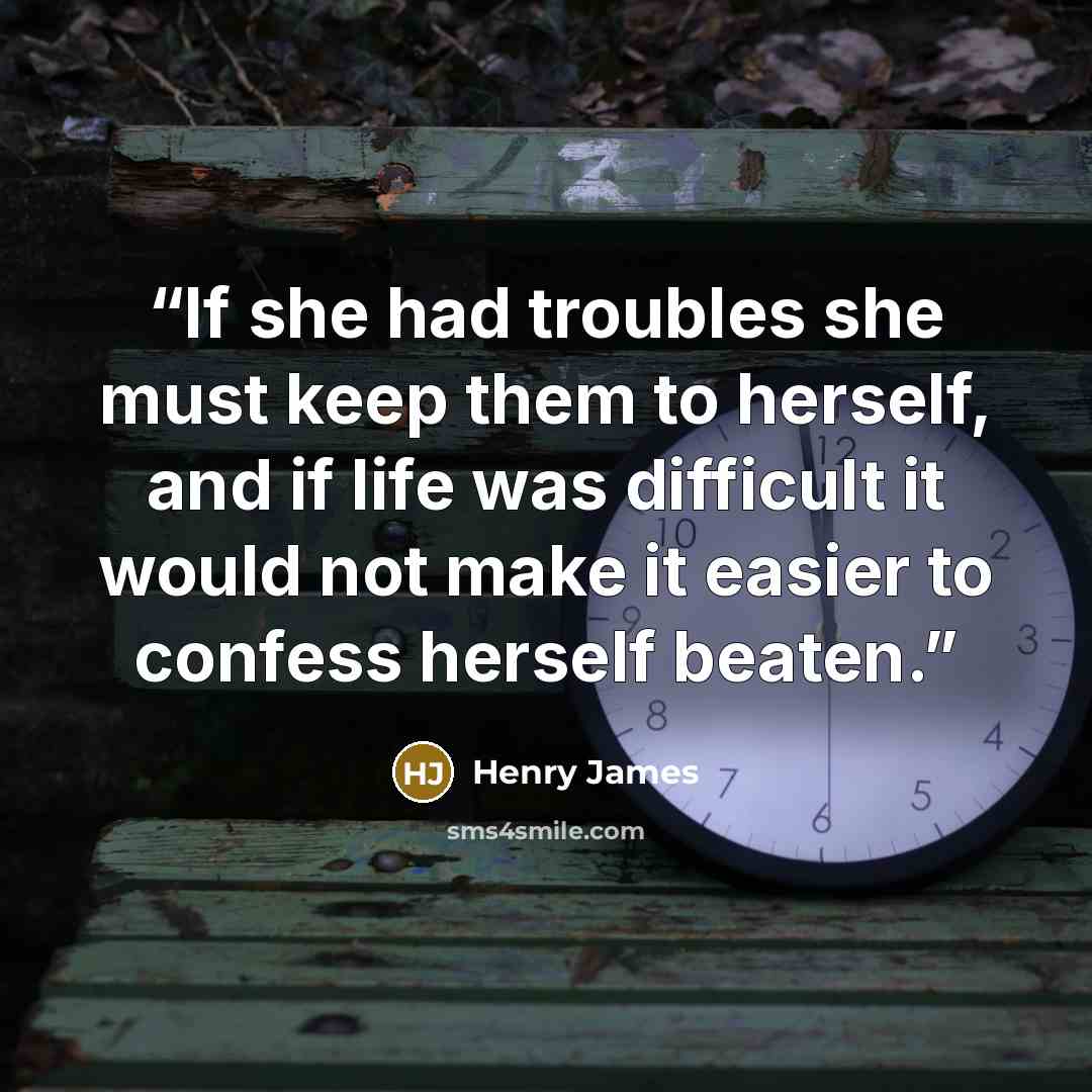 “If she had troubles she must keep them to herself, and if life was difficult it would not make it easier to confess herself beaten.” quote by Henry James