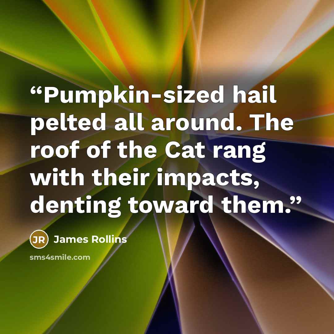 “Pumpkin-sized hail pelted all around. The roof of the Cat rang with their impacts, denting toward them.” quote by James Rollins