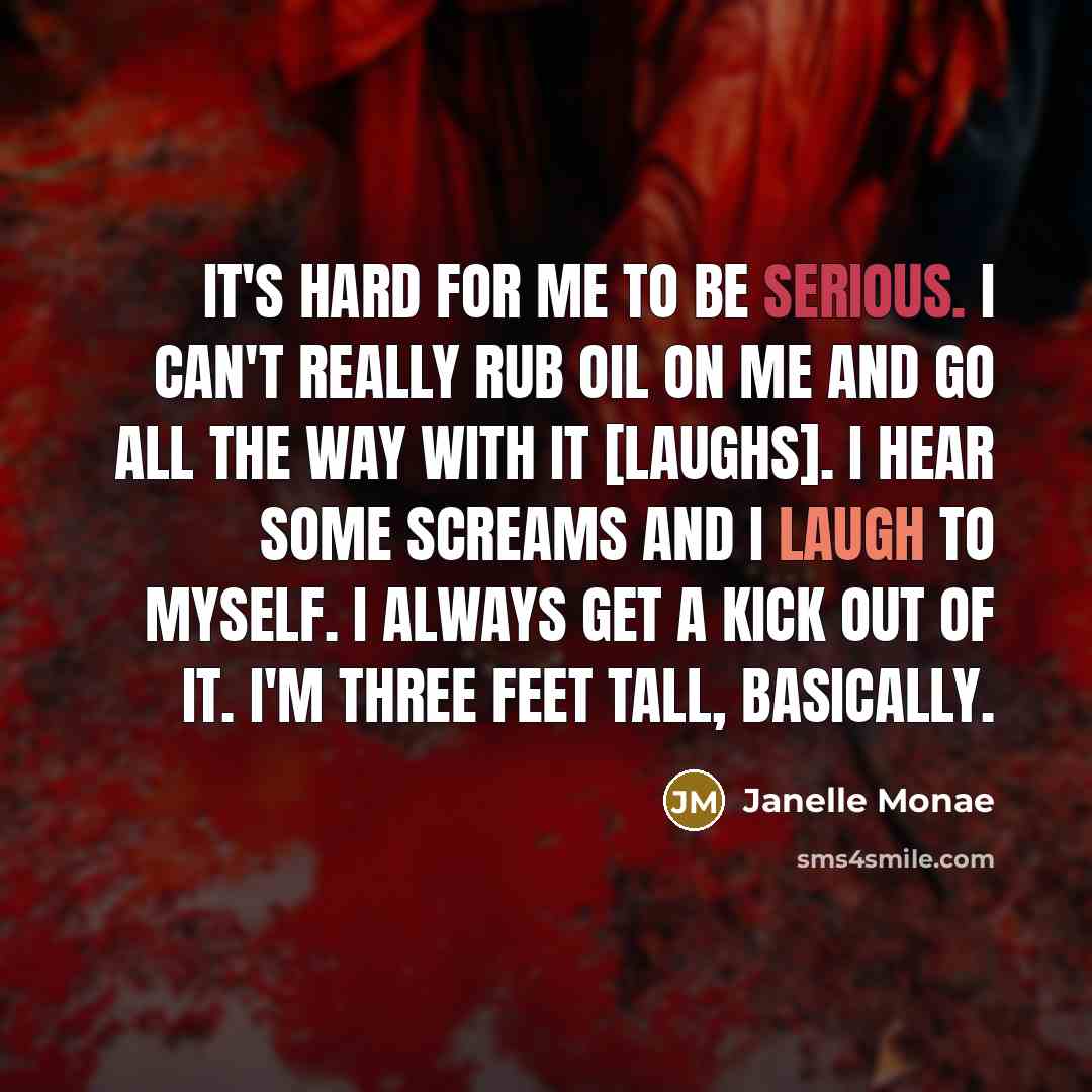 “It's hard for me to be serious. I can't really rub oil on me and go all the way with it [laughs]. I hear some screams and I laugh to myself. I always get a kick out of it. I'm three feet tall, basically.” quote by Janelle Monae