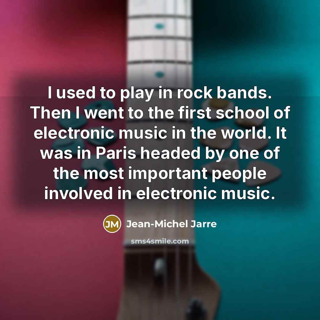 “I used to play in rock bands. Then I went to the first school of electronic music in the world. It was in Paris headed by one of the most important people involved in electronic music.” quote by Jean-Michel Jarre