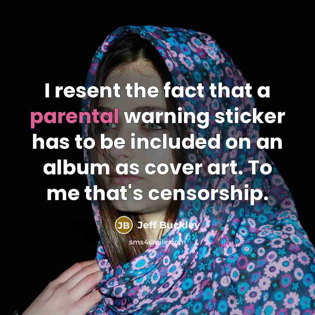 “I resent the fact that a parental warning sticker has to be included on an album as cover art. To me that's censorship.” quote by Jeff Buckley