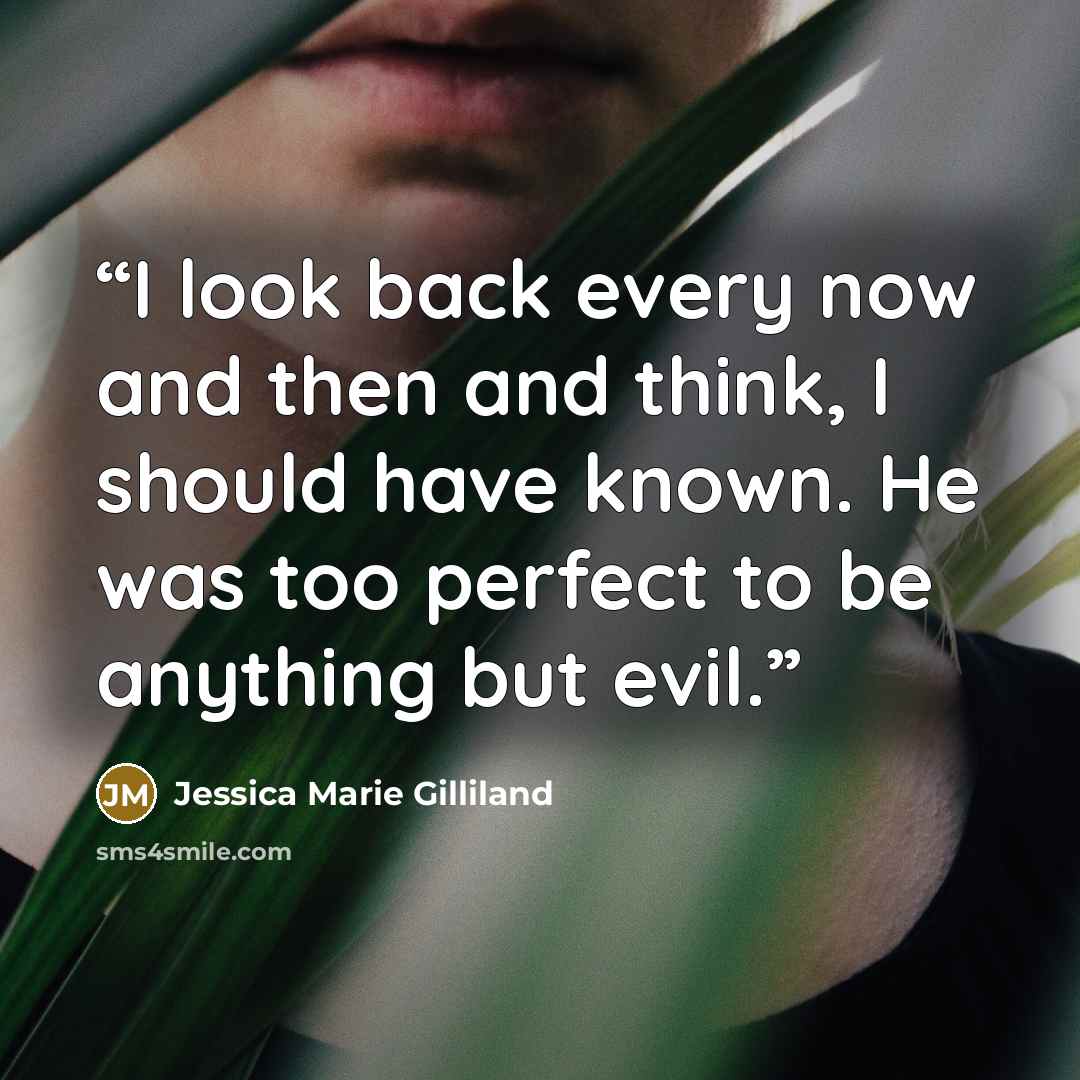 “I look back every now and then and think, I should have known. He was too perfect to be anything but evil.” quote by Jessica Marie Gilliland