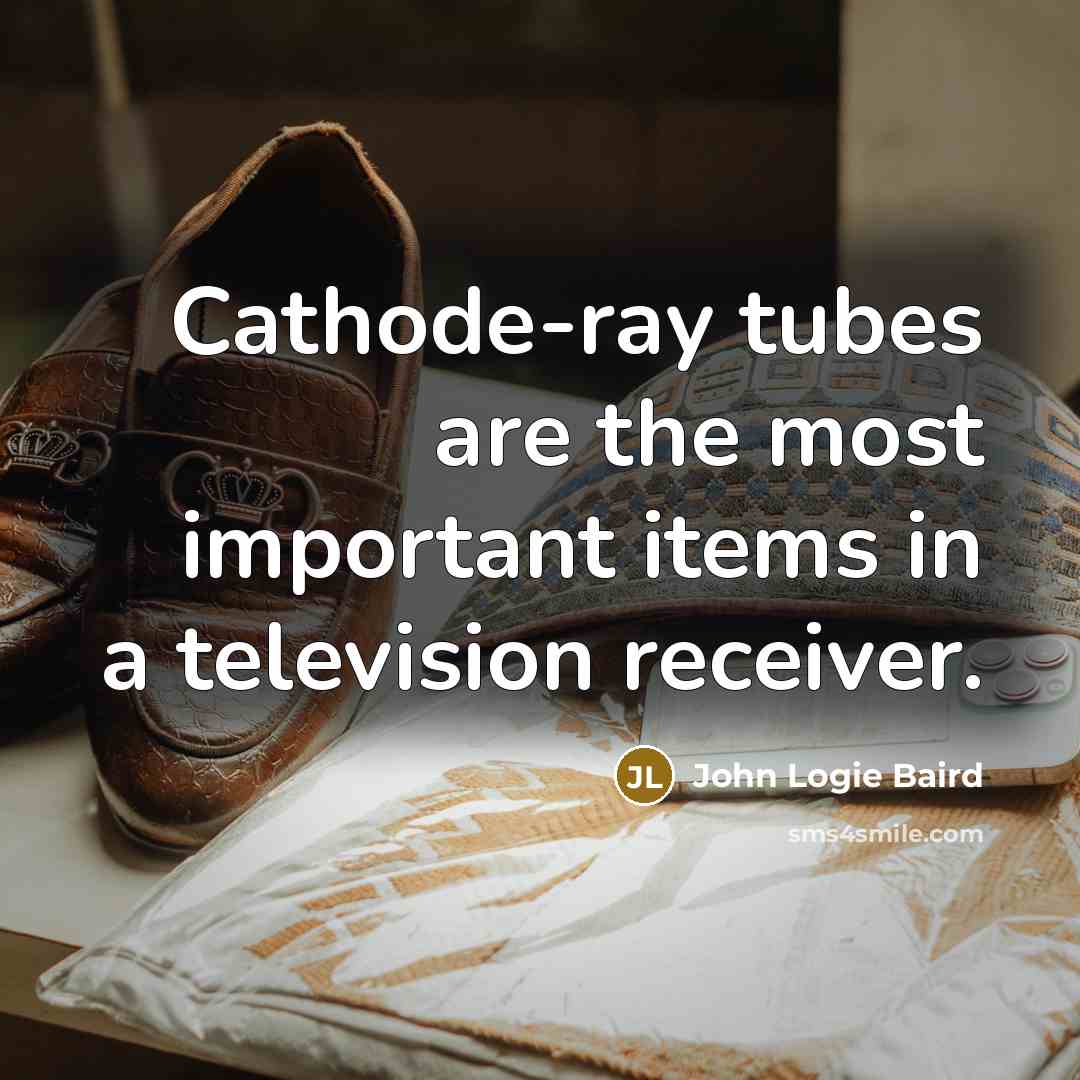 “Cathode-ray tubes are the most important items in a television…” quote by John Logie Baird
