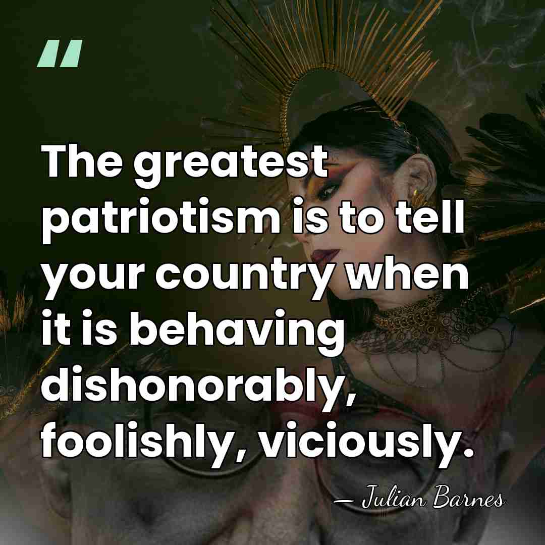 The greatest patriotism is to tell your country when it is behaving&hellip; - Julian Barnes