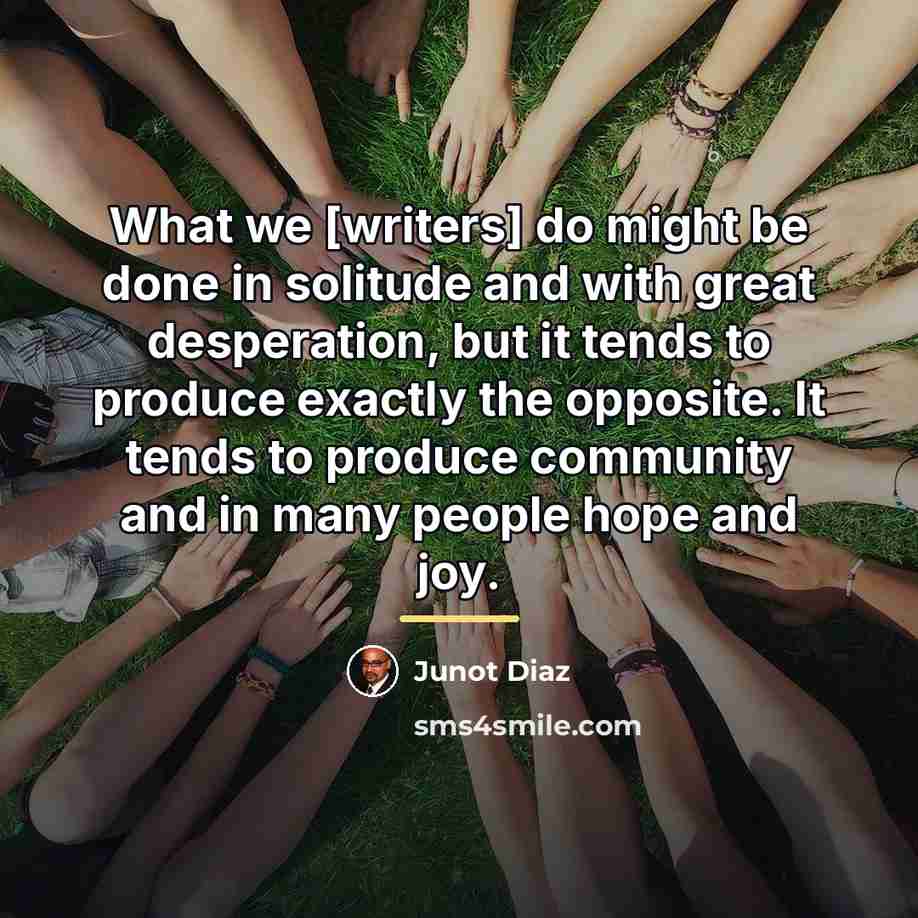 “What we [writers] do might be done in solitude and…” quote by Junot Diaz