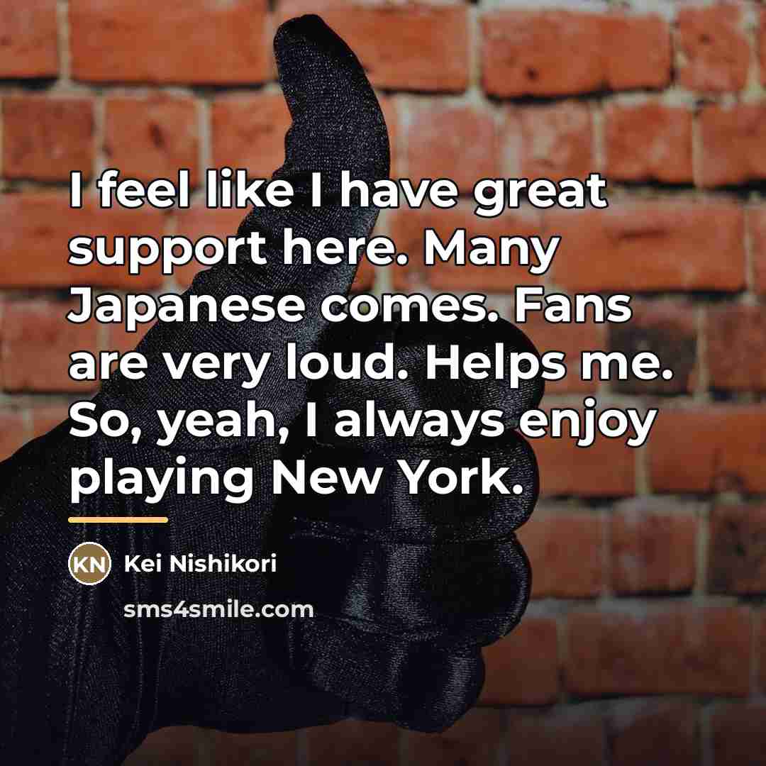 “I feel like I have great support here. Many Japanese…” quote by Kei Nishikori
