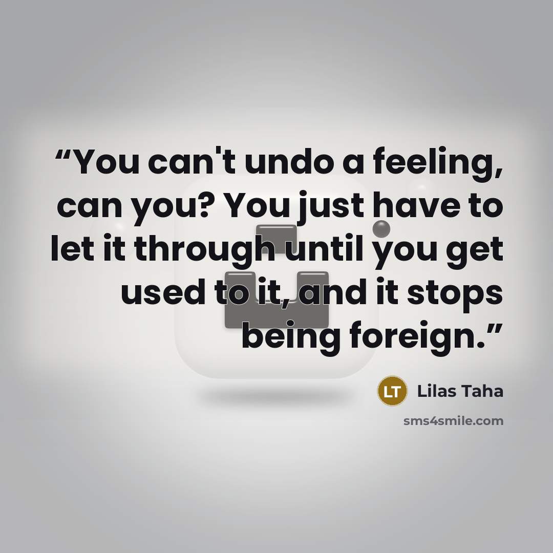 “You can't undo a feeling, can you? You just have to let it through until you get used to it, and it stops being foreign.” quote by Lilas Taha
