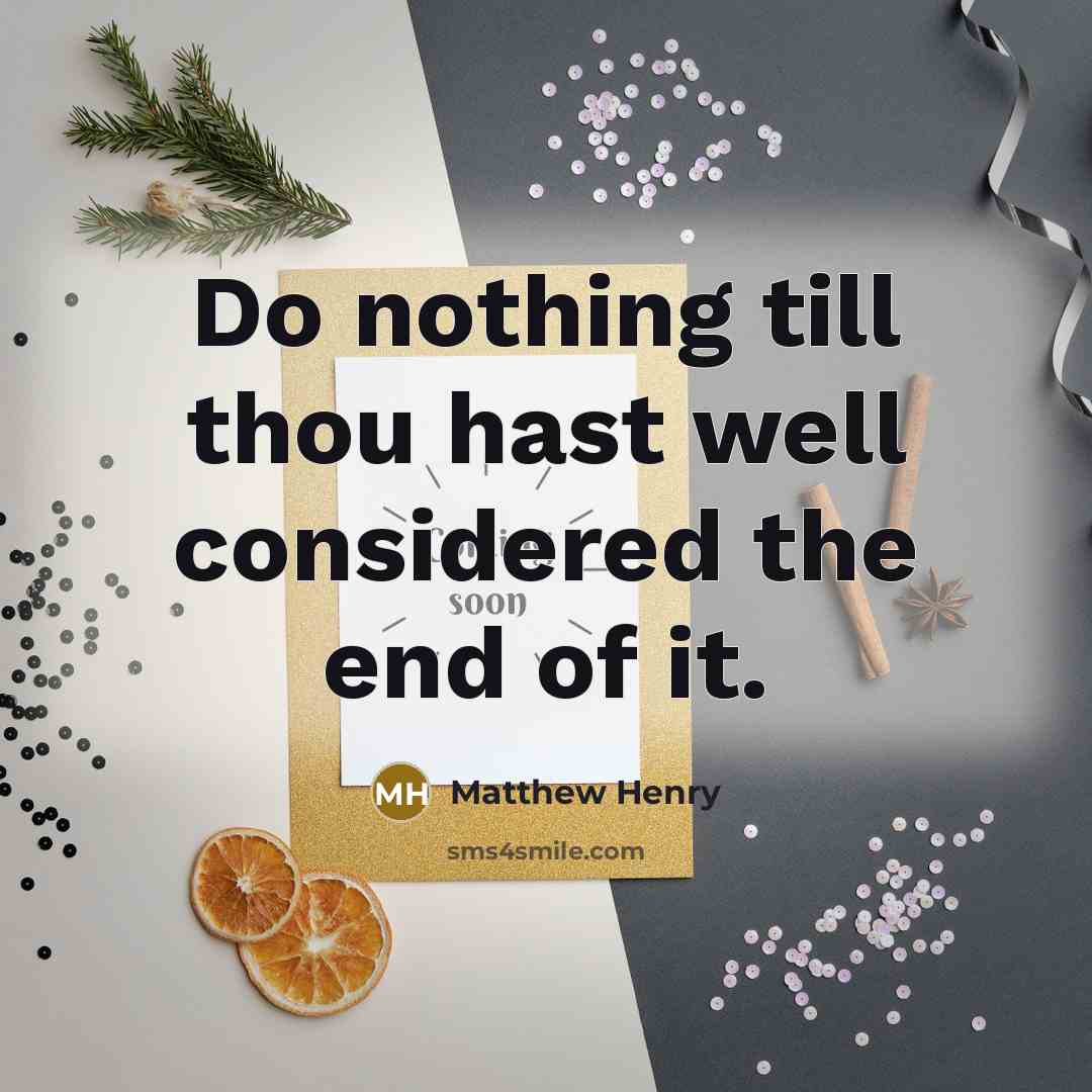 “Do nothing till thou hast well considered the end of it.” quote by Matthew Henry