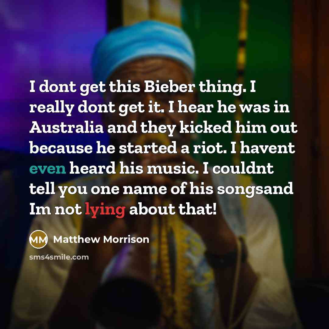 “I dont get this Bieber thing. I really dont get it. I hear he was in Australia and they kicked him out because he started a riot. I havent even heard his music. I couldnt tell you one name of his songsand Im not lying about that!” quote by Matthew Morrison