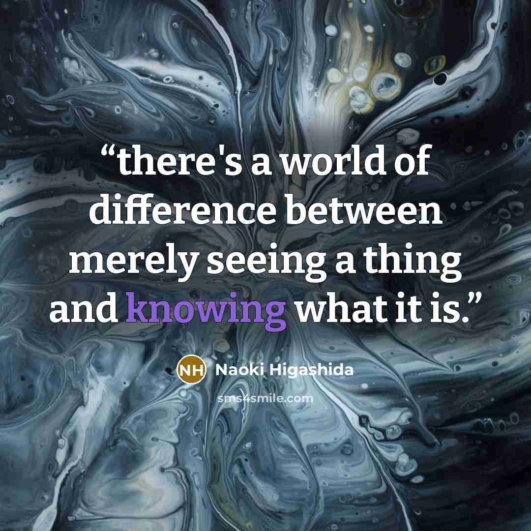 “there's a world of difference between merely seeing a thing and knowing what it is.” quote by Naoki Higashida