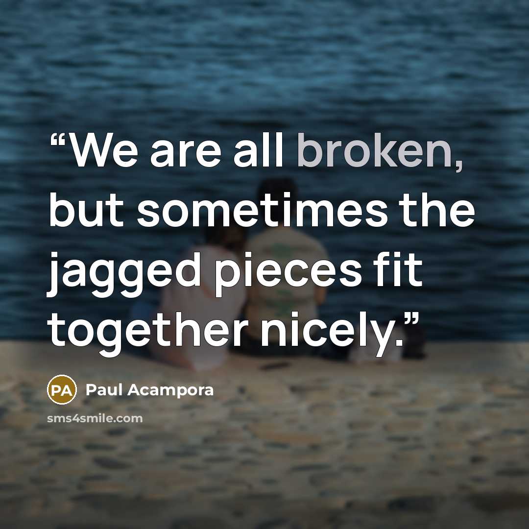 “We are all broken, but sometimes the jagged pieces fit together nicely.” quote by Paul Acampora