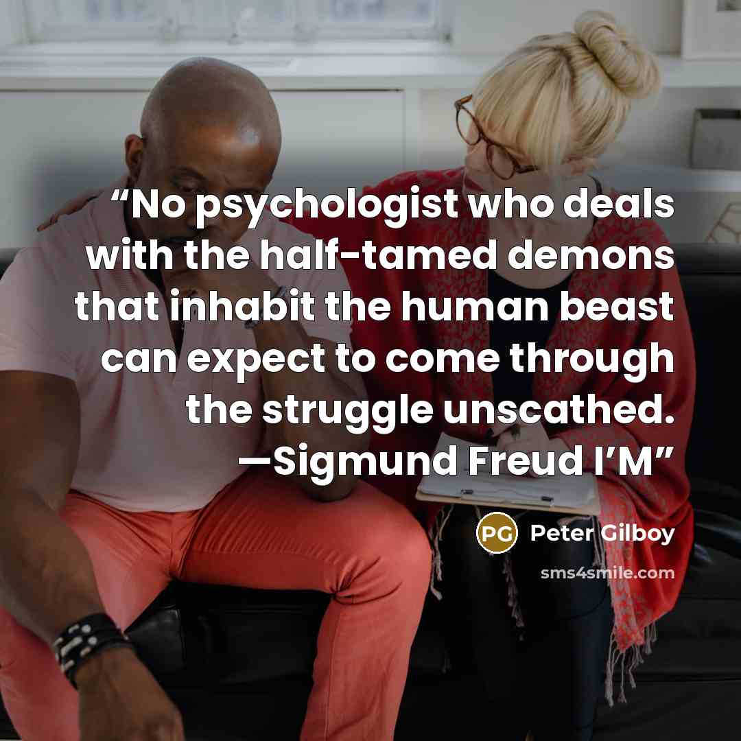 “No psychologist who deals with the half-tamed demons that inhabit the human beast can expect to come through the struggle unscathed. —Sigmund Freud I’M” quote by Peter Gilboy
