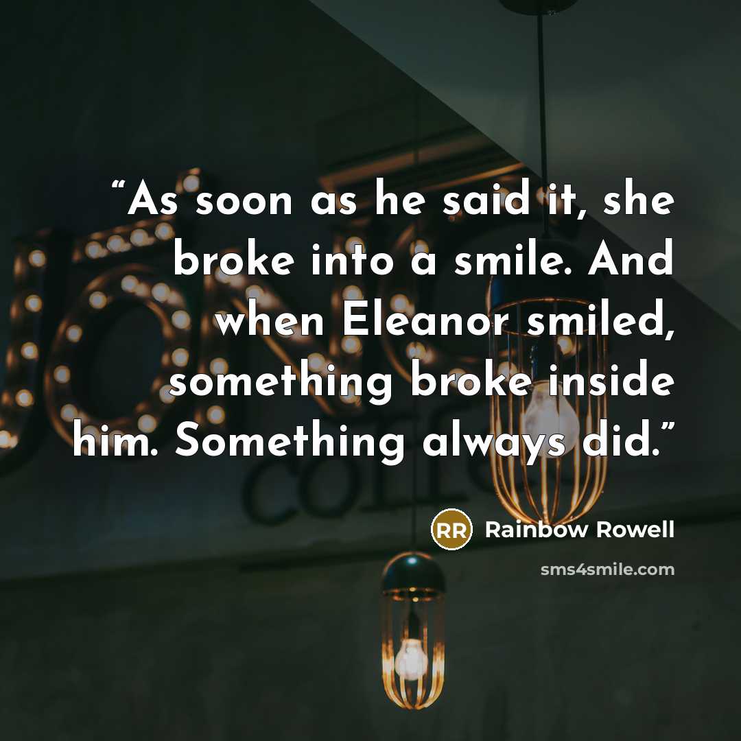 “As soon as he said it, she broke into a smile. And when Eleanor smiled, something broke inside him. Something always did.” quote by Rainbow Rowell