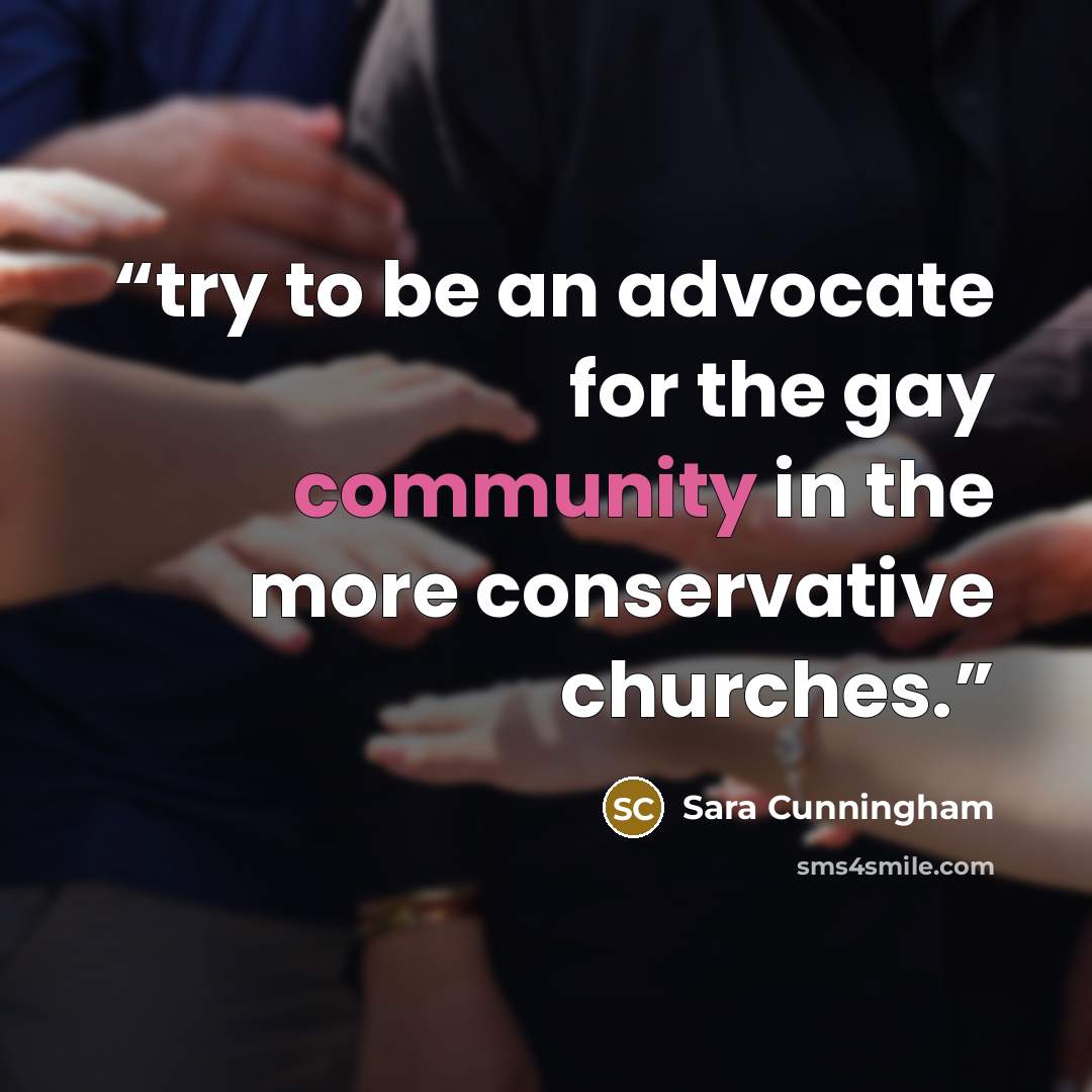 “try to be an advocate for the gay community in the more conservative churches.” quote by Sara Cunningham