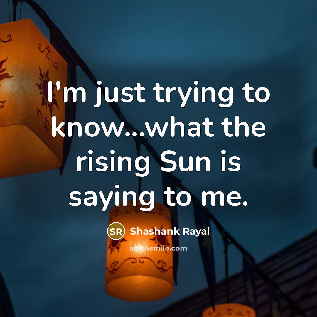 “I'm just trying to know...what the rising Sun is saying…” quote by Shashank Rayal