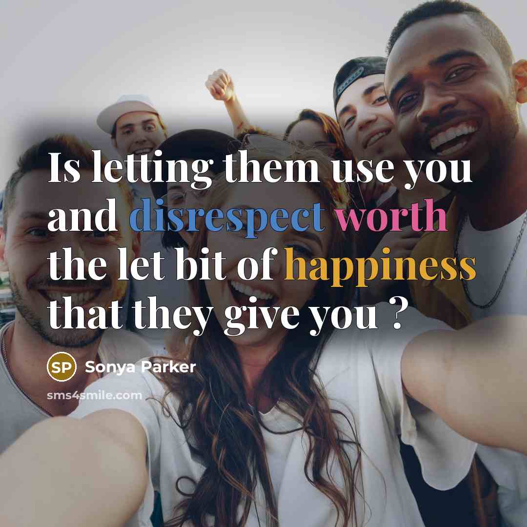 “Is letting them use you and disrespect worth the let bit of happiness that they give you ?” quote by Sonya Parker