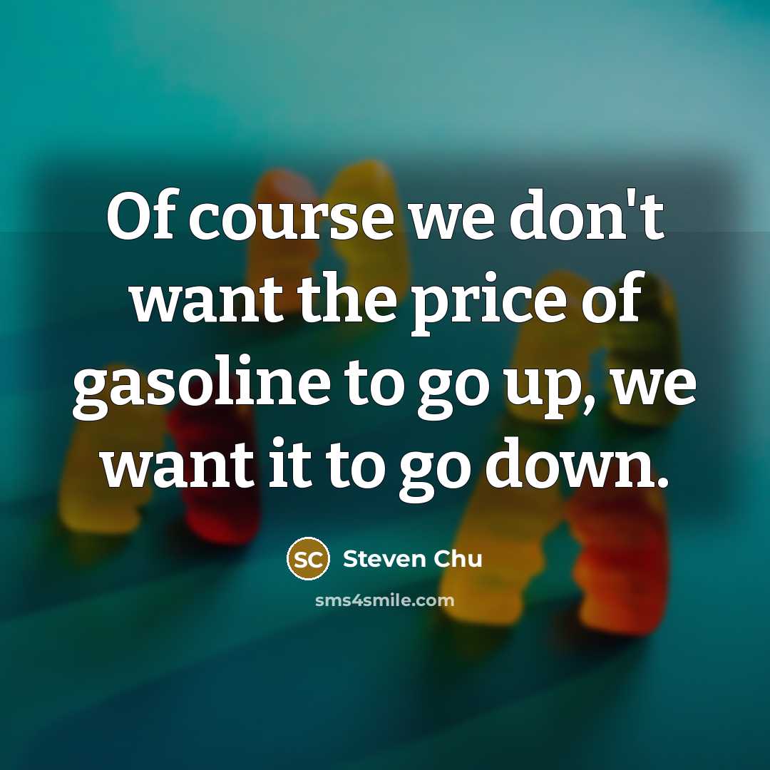 “Of course we don't want the price of gasoline to…” quote by Steven Chu