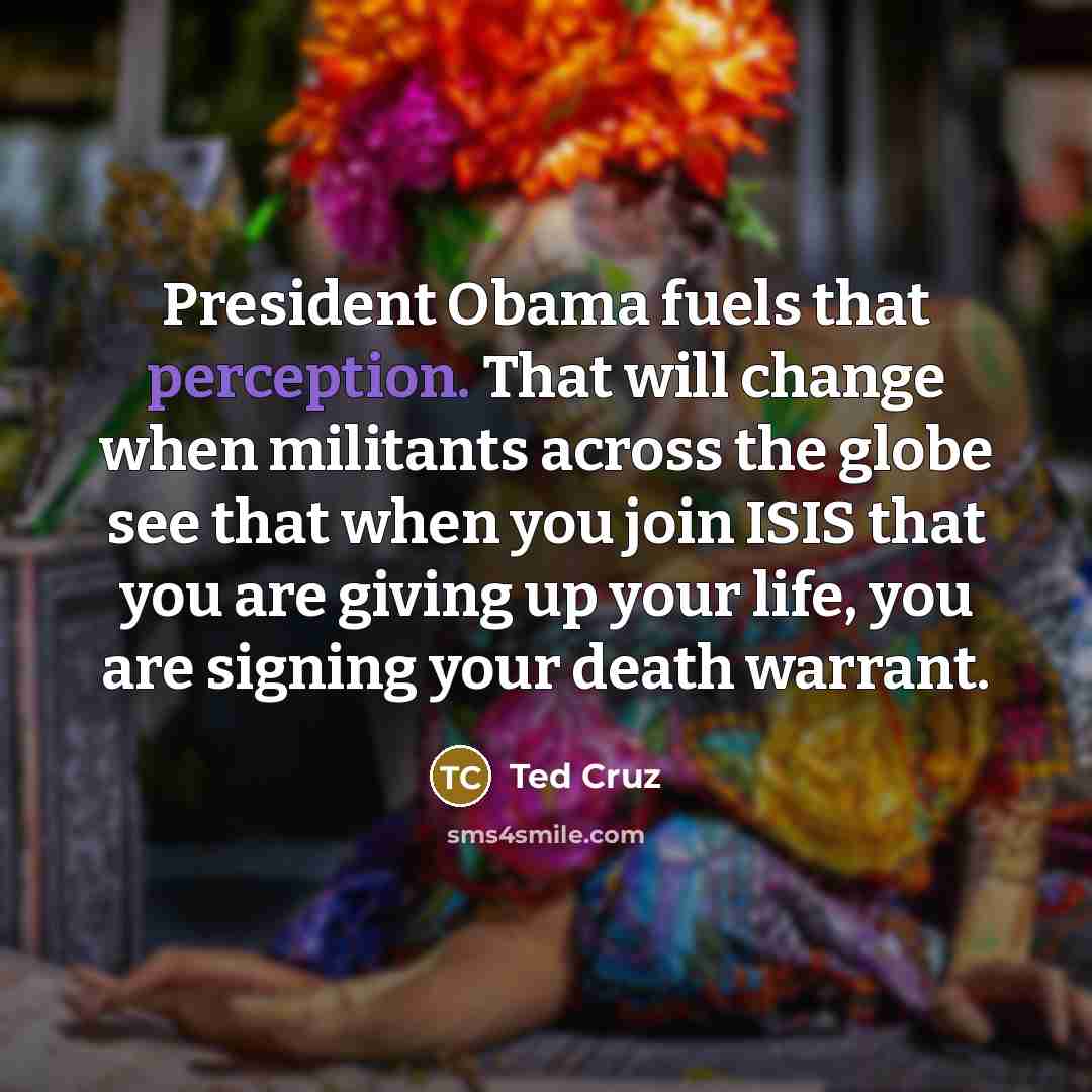 “President Obama fuels that perception. That will change when militants…” quote by Ted Cruz